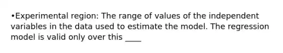 •Experimental region: The range of values of the independent variables in the data used to estimate the model. The regression model is valid only over this ____