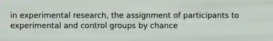 in experimental research, the assignment of participants to experimental and control groups by chance