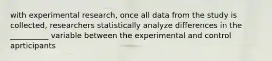 with experimental research, once all data from the study is collected, researchers statistically analyze differences in the __________ variable between the experimental and control aprticipants