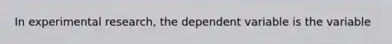 In experimental research, the dependent variable is the variable