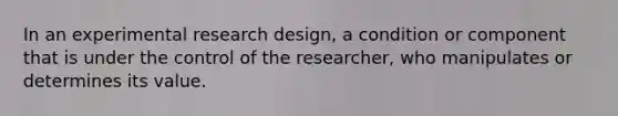 In an experimental research design, a condition or component that is under the control of the researcher, who manipulates or determines its value.