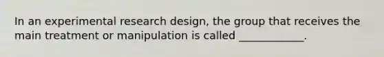 In an experimental research design, the group that receives the main treatment or manipulation is called ____________.