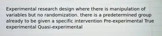 Experimental research design where there is manipulation of variables but no randomization. there is a predetermined group already to be given a specific intervention Pre-experimental True experimental Quasi-experimental