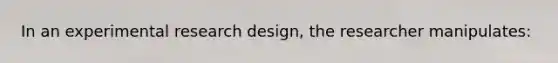 In an experimental research design, the researcher manipulates: