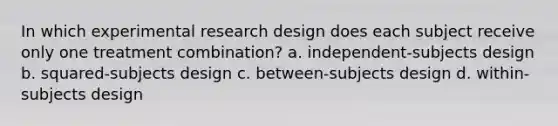 In which experimental research design does each subject receive only one treatment combination? a. independent-subjects design b. squared-subjects design c. between-subjects design d. within-subjects design