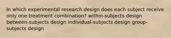 In which experimental research design does each subject receive only one treatment combination? within-subjects design between-subjects design individual-subjects design group-subjects design