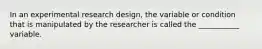 In an experimental research design, the variable or condition that is manipulated by the researcher is called the ___________ variable.