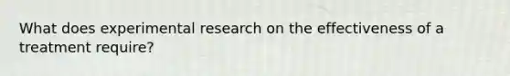 What does <a href='https://www.questionai.com/knowledge/kD5GeV2lsd-experimental-research' class='anchor-knowledge'>experimental research</a> on the effectiveness of a treatment require?