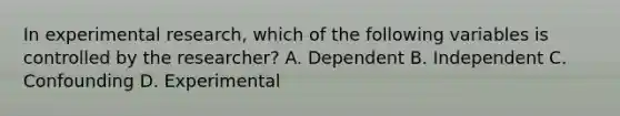 In experimental research, which of the following variables is controlled by the researcher? A. Dependent B. Independent C. Confounding D. Experimental