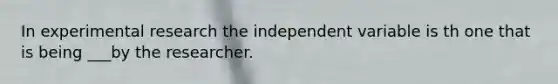 In experimental research the independent variable is th one that is being ___by the researcher.