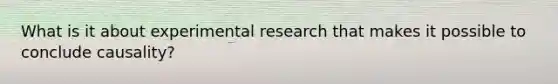 What is it about experimental research that makes it possible to conclude causality?