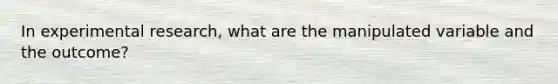 In experimental research, what are the manipulated variable and the outcome?