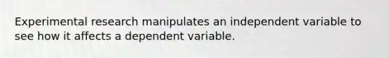 Experimental research manipulates an independent variable to see how it affects a dependent variable.