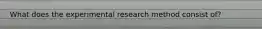 What does the experimental research method consist of?