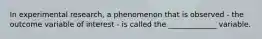 In experimental research, a phenomenon that is observed - the outcome variable of interest - is called the _____________ variable.