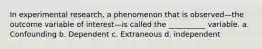 In experimental research, a phenomenon that is observed—the outcome variable of interest—is called the __________ variable. a. Confounding b. Dependent c. Extraneous d. independent