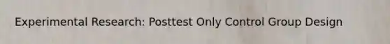 Experimental Research: Posttest Only Control Group Design