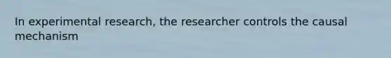 In experimental research, the researcher controls the causal mechanism