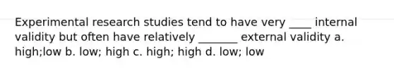 Experimental research studies tend to have very ____ internal validity but often have relatively _______ external validity a. high;low b. low; high c. high; high d. low; low