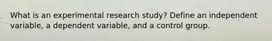 What is an experimental research study? Define an independent variable, a dependent variable, and a control group.