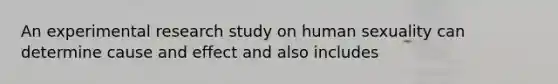 An experimental research study on human sexuality can determine cause and effect and also includes