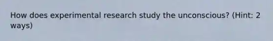 How does experimental research study the unconscious? (Hint: 2 ways)