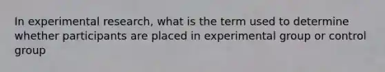 In experimental research, what is the term used to determine whether participants are placed in experimental group or control group