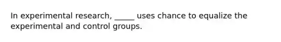 In experimental research, _____ uses chance to equalize the experimental and control groups.