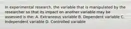 In experimental research, the variable that is manipulated by the researcher so that its impact on another variable may be assessed is the: A. Extraneous variable B. Dependent variable C. Independent variable D. Controlled variable