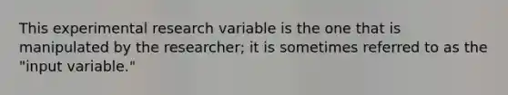 This experimental research variable is the one that is manipulated by the researcher; it is sometimes referred to as the "input variable."