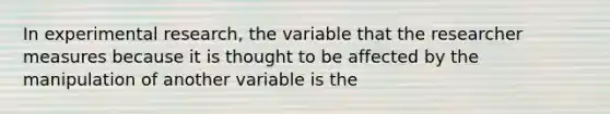 In experimental research, the variable that the researcher measures because it is thought to be affected by the manipulation of another variable is the