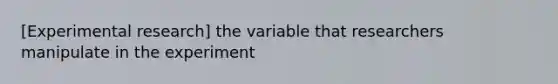 [Experimental research] the variable that researchers manipulate in the experiment