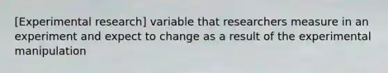 [Experimental research] variable that researchers measure in an experiment and expect to change as a result of the experimental manipulation