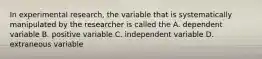 In experimental research, the variable that is systematically manipulated by the researcher is called the A. dependent variable B. positive variable C. independent variable D. extraneous variable