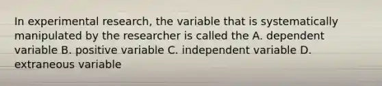 In experimental research, the variable that is systematically manipulated by the researcher is called the A. dependent variable B. positive variable C. independent variable D. extraneous variable