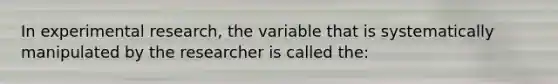 In experimental research, the variable that is systematically manipulated by the researcher is called the: