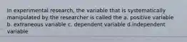 In experimental research, the variable that is systematically manipulated by the researcher is called the a. positive variable b. extraneous variable c. dependent variable d.independent variable