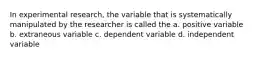 In experimental research, the variable that is systematically manipulated by the researcher is called the a. positive variable b. extraneous variable c. dependent variable d. independent variable