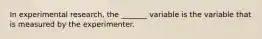 In experimental research, the _______ variable is the variable that is measured by the experimenter.