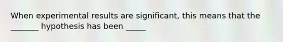 When experimental results are significant, this means that the _______ hypothesis has been _____