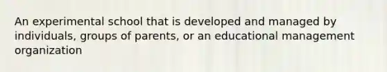 An experimental school that is developed and managed by individuals, groups of parents, or an educational management organization