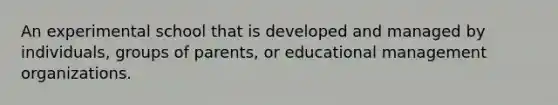 An experimental school that is developed and managed by individuals, groups of parents, or educational management organizations.