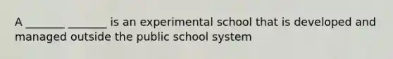 A _______ _______ is an experimental school that is developed and managed outside the public school system