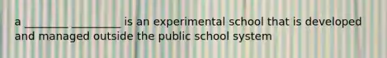 a ________ _________ is an experimental school that is developed and managed outside the public school system