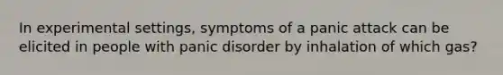 In experimental settings, symptoms of a panic attack can be elicited in people with panic disorder by inhalation of which gas?