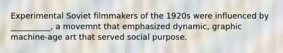 Experimental Soviet filmmakers of the 1920s were influenced by __________, a movemnt that emphasized dynamic, graphic machine-age art that served social purpose.