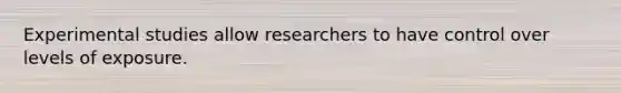 Experimental studies allow researchers to have control over levels of exposure.