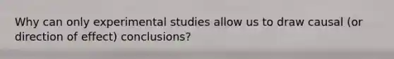 Why can only experimental studies allow us to draw causal (or direction of effect) conclusions?