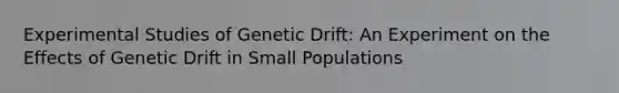 Experimental Studies of Genetic Drift: An Experiment on the Effects of Genetic Drift in Small Populations