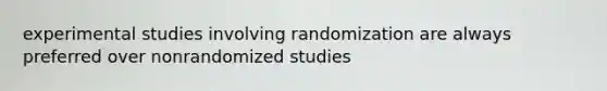 experimental studies involving randomization are always preferred over nonrandomized studies